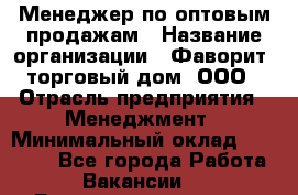 Менеджер по оптовым продажам › Название организации ­ Фаворит, торговый дом, ООО › Отрасль предприятия ­ Менеджмент › Минимальный оклад ­ 20 000 - Все города Работа » Вакансии   . Башкортостан респ.,Баймакский р-н